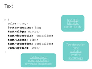 Text
p {
color: grey;
letter-spacing: 5px;
text-align: center;
text-decoration: underline;
text-indent: 10px;
text-transform: capitalize;
word-spacing: 10px;
}
text-align
left | right
center | justify
Text-decoration
none 
underline
overline
line through
text-transform
none | capitalize | 
lowercase | uppercase
 