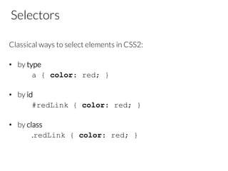 Selectors
Classical ways to select elements in CSS2:

•  by type 
a { color: red; }

•  by id 
#redLink { color: red; }
•  by class 








 























.redLink { color: red; }
 
