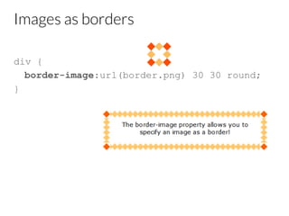 Images as borders
div {
border-image:url(border.png) 30 30 round;
}

 
