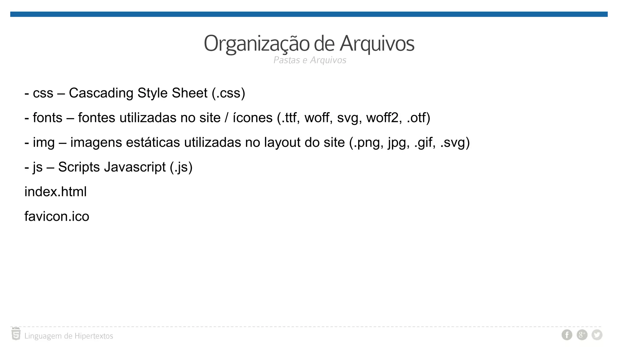- css – Cascading Style Sheet (.css)
- fonts – fontes utilizadas no site / ícones (.ttf, woff, svg, woff2, .otf)
- img – imagens estáticas utilizadas no layout do site (.png, jpg, .gif, .svg)
- js – Scripts Javascript (.js)
index.html
favicon.ico
 