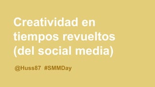Creatividad en
tiempos revueltos
(del social media)
@Huss87 #SMMDay
 