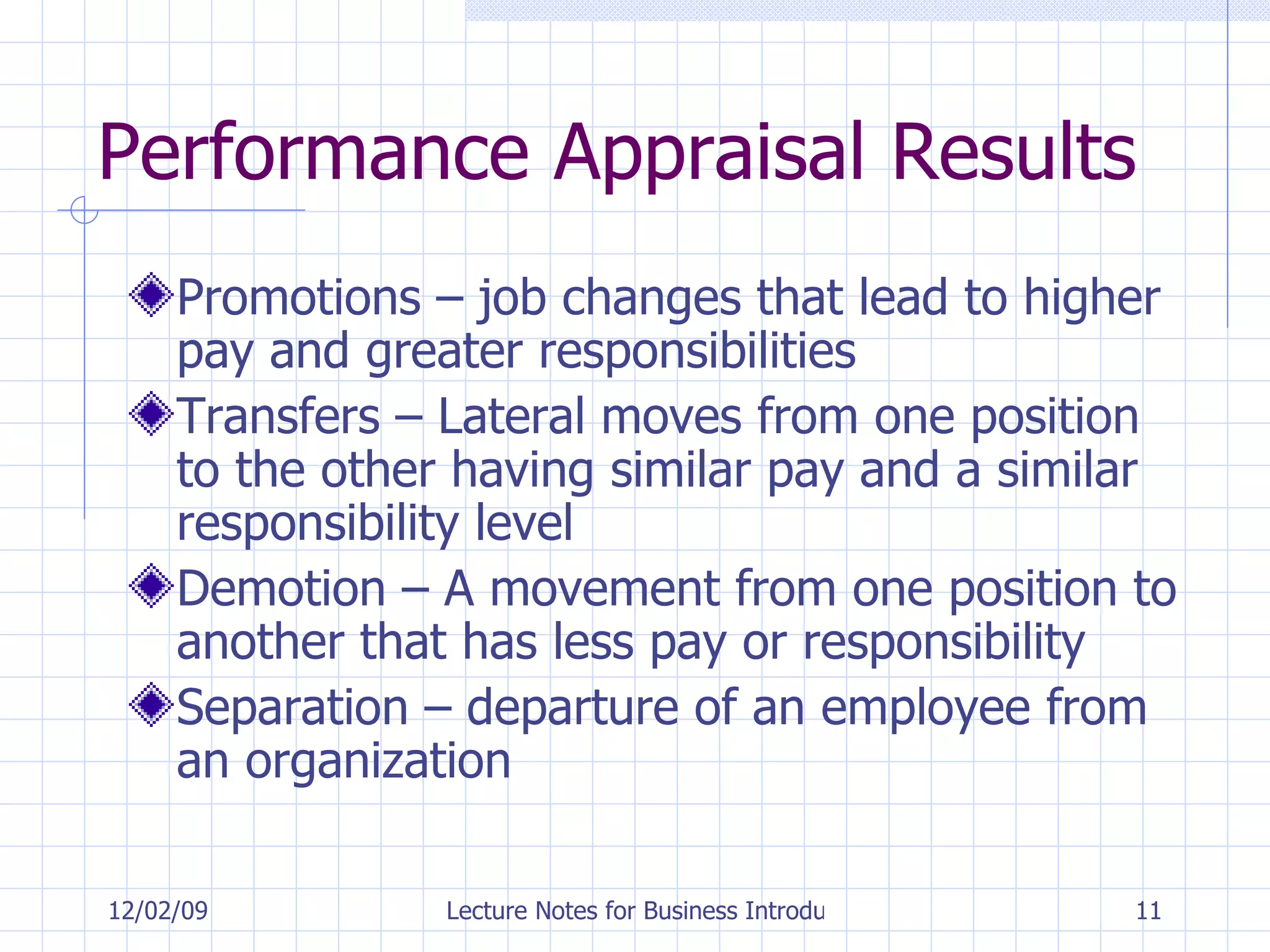 Performance Appraisal Results Promotions – job changes that lead to higher pay and greater responsibilities Transfers – Lateral moves from one position to the other having similar pay and a similar responsibility level Demotion – A movement from one position to another that has less pay or responsibility Separation – departure of an employee from an organization 