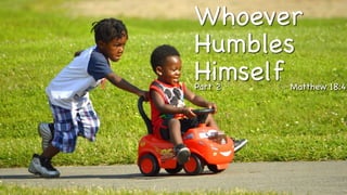 Whoever
Humbles
Himself Matthew 18:4
Part 2
 