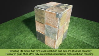 Resulting 3D model has mm-level resolution and sub-cm absolute accuracy
Research goal: Multi-UAV fully-automated collaborative high-resolution mapping
 