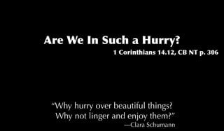 Are We In Such a Hurry?
                 1 Corinthians 14.12, CB NT p. 306




 “Why hurry over beautiful things?
  Why not linger and enjoy them?”
                    —Clara Schumann
 