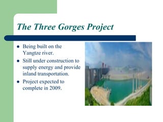 The Three Gorges Project
 Being built on the
Yangtze river.
 Still under construction to
supply energy and provide
inland transportation.
 Project expected to
complete in 2009.
 