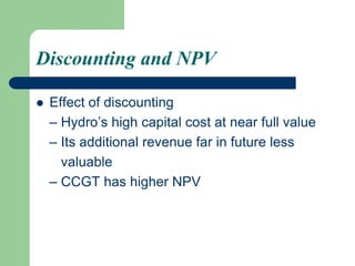 Discounting and NPV
 Effect of discounting
– Hydro’s high capital cost at near full value
– Its additional revenue far in future less
valuable
– CCGT has higher NPV
 