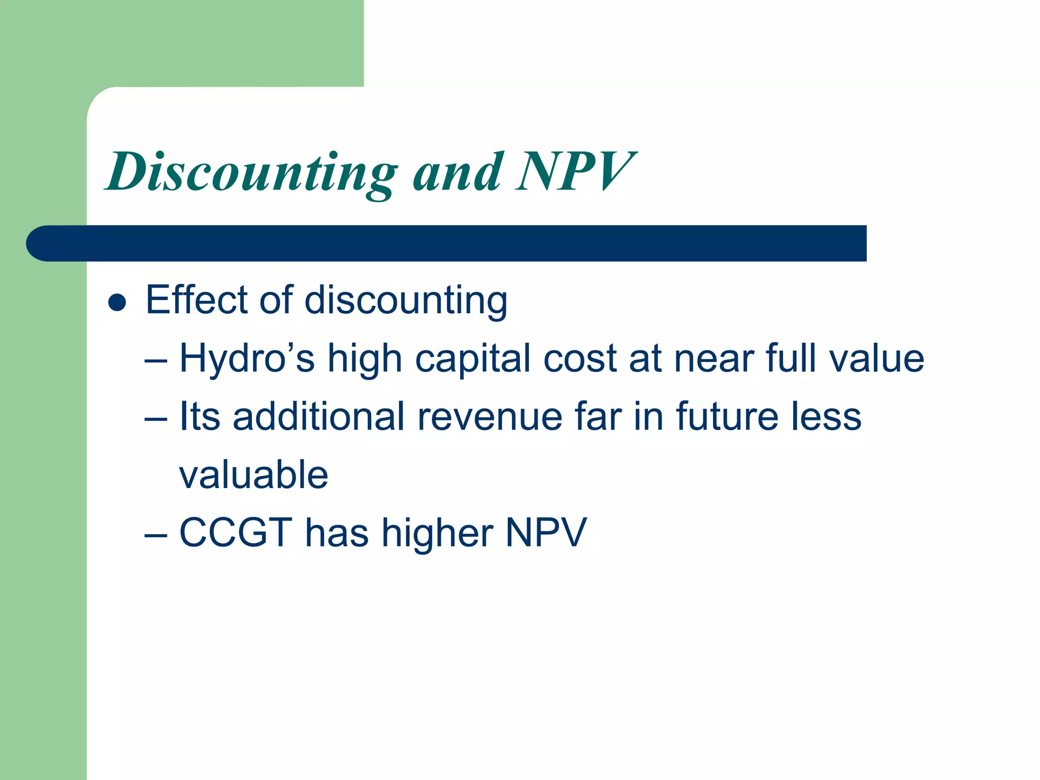Discounting and NPV
 Effect of discounting
– Hydro’s high capital cost at near full value
– Its additional revenue far in future less
valuable
– CCGT has higher NPV
 
