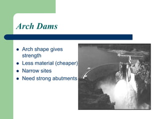 Arch Dams
 Arch shape gives
strength
 Less material (cheaper)
 Narrow sites
 Need strong abutments
 