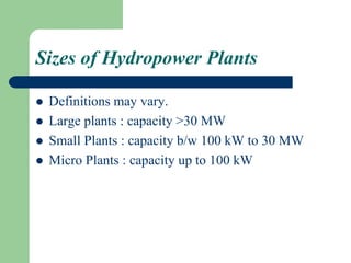 Sizes of Hydropower Plants
 Definitions may vary.
 Large plants : capacity >30 MW
 Small Plants : capacity b/w 100 kW to 30 MW
 Micro Plants : capacity up to 100 kW
 