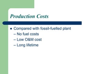 Production Costs
 Compared with fossil-fuelled plant
– No fuel costs
– Low O&M cost
– Long lifetime
 