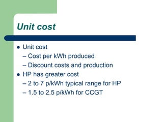 Unit cost
 Unit cost
– Cost per kWh produced
– Discount costs and production
 HP has greater cost
– 2 to 7 p/kWh typical range for HP
– 1.5 to 2.5 p/kWh for CCGT
 