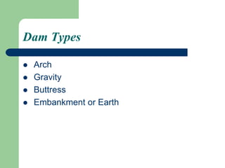 Dam Types
 Arch
 Gravity
 Buttress
 Embankment or Earth
 