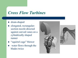 Cross Flow Turbines
 drum-shaped
 elongated, rectangular-
section nozzle directed
against curved vanes on a
cylindrically shaped
runner
 “squirrel cage” blower
 water flows through the
blades twice
 