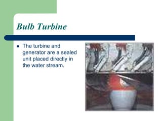 Bulb Turbine
 The turbine and
generator are a sealed
unit placed directly in
the water stream.
 