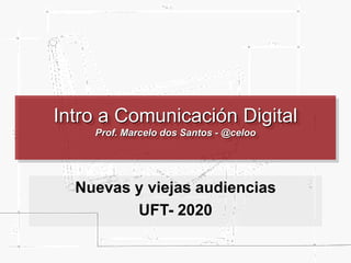 Intro a Comunicación Digital
Prof. Marcelo dos Santos - @celoo
Nuevas y viejas audiencias
UFT- 2020
 