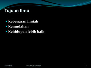 Tujuan Ilmu
 Kebenaran ilmiah
 Kemudahan
 Kehidupan lebih baik
421/10/2010 Ilmu, Amal, dan Iman
 