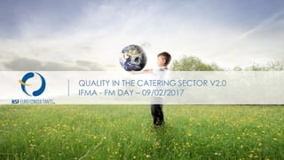 QUALITY IN THE CATERING SECTOR V2.0
IFMA - FM DAY – 09/02/2017
 