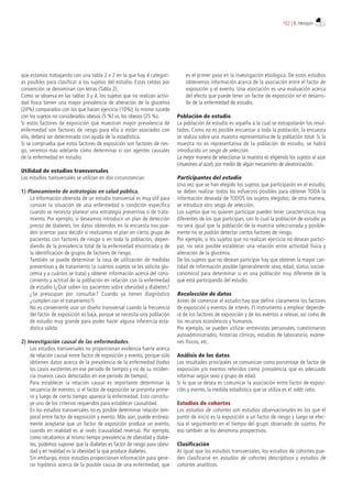 que estamos trabajando con una tabla 2 x 2 en la que hay 4 categorí-
as posibles para clasificar a los sujetos del estudio. Estas celdas por
convención se denominan con letras (Tabla 2).
Como se observa en las tablas 3 y 4, los sujetos que no realizan activi-
dad física tienen una mayor prevalencia de alteración de la glucemia
(20%) comparados con los que hacen ejercicio (10%); lo mismo sucede
con los sujetos no considerados obesos (5 %) vs. los obesos (25 %).
Si estos factores de exposición que muestran mayor prevalencia de
enfermedad son factores de riesgo para ella o están asociados con
ella, deberá ser determinado con ayuda de la estadística.
Si se comprueba que estos factores de exposición son factores de ries-
go, veremos más adelante cómo determinar si son agentes causales
de la enfermedad en estudio.
Utilidad de estudios transversales
Los estudios transversales se utilizan en dos circunstancias:
1) Planeamiento de estrategias en salud pública.
La información obtenida de un estudio transversal es muy útil para
conocer la situación de una enfermedad o condición específica
cuando se necesita planear una estrategia preventiva o de trata-
miento. Por ejemplo, si deseamos introducir un plan de detección
precoz de diabetes, los datos obtenidos en la encuesta nos pue-
den orientar para decidir si realizamos el plan en cierto grupo de
pacientes con factores de riesgo o en toda la población, depen-
diendo de la prevalencia total de la enfermedad encontrada y de
la identificación de grupos de factores de riesgo.
También se puede determinar la tasa de utilización de medidas
preventivas y de tratamiento (a cuántos sujetos se les solicita glu-
cemia y a cuántos se trata) y obtener información acerca del cono-
cimiento y actitud de la población en relación con la enfermedad
de estudio (¿Qué saben los pacientes sobre obesidad y diabetes?
¿Se preocupan por consultar? Cuando ya tienen diagnóstico
¿cumplen con el tratamiento?)
No es conveniente usar un diseño transversal cuando la frecuencia
del factor de exposición es baja, porque se necesita una población
de estudio muy grande para poder hacer alguna inferencia esta-
dística válida.
2) Investigación causal de las enfermedades.
Los estudios transversales no proporcionan evidencia fuerte acerca
de relación causal entre factor de exposición y evento, porque sólo
obtienen datos acerca de la prevalencia de la enfermedad (todos
los casos existentes en ese periodo de tiempo) y no de su inciden-
cia (nuevos casos detectados en ese período de tiempo).
Para establecer la relación causal es importante determinar la
secuencia de eventos: si el factor de exposición se presenta prime-
ro y luego de cierto tiempo aparece la enfermedad. Esto constitu-
ye uno de los criterios requeridos para establecer causalidad.
En los estudios transversales no es posible determinar relación tem-
poral entre factor de exposición y evento. Más aún, puede errónea-
mente aceptarse que un factor de exposición produce un evento,
cuando en realidad es al revés (causalidad reversa). Por ejemplo,
como recabamos al mismo tiempo prevalencia de obesidad y diabe-
tes, podemos suponer que la diabetes es factor de riesgo para obesi-
dad y en realidad es la obesidad la que produce diabetes.
Sin embargo, estos estudios proporcionan información para gene-
rar hipótesis acerca de la posible causa de una enfermedad, que
es el primer paso en la investigación etiológica. De estos estudios
obtenemos información acerca de la asociación entre el factor de
exposición y el evento. Una asociación es una evaluación acerca
del efecto que puede tener un factor de exposición en el desarro-
llo de la enfermedad de estudio.
Población de estudio
La población de estudio es aquella a la cual se extrapolarán los resul-
tados. Como no es posible encuestar a toda la población, la encuesta
se realiza sobre una muestra representativa de la población total. Si la
muestra no es representativa de la población de estudio, se habrá
introducido un sesgo de selección.
La mejor manera de seleccionar la muestra es eligiendo los sujetos al azar
(muestreo al azar), por medio de algún mecanismo de aleatorización.
Participantes del estudio
Una vez que se han elegido los sujetos que participarán en el estudio,
se deben realizar todos los esfuerzos posibles para obtener TODA la
información deseada de TODOS los sujetos elegidos; de otra manera,
se introduce otro sesgo de selección.
Los sujetos que no quieren participar pueden tener características muy
diferentes de los que participan, con lo cual la población de estudio ya
no será igual que la población de la muestra seleccionada y posible-
mente no se podrán detectar ciertos factores de riesgo.
Por ejemplo, si los sujetos que no realizan ejercicio no desean partici-
par, no será posible establecer una relación entre actividad física y
alteración de la glucemia.
De los sujetos que no desean participar hay que obtener la mayor can-
tidad de información posible (generalmente sexo, edad, status socioe-
conómico) para determinar si es una población muy diferente de la
que está participando del estudio.
Recolección de datos
Antes de comenzar el estudio hay que definir claramente los factores
de exposición y eventos de interés. El instrumento a emplear depende-
rá de los factores de exposición y de los eventos a relevar, así como de
los recursos económicos y humanos.
Por ejemplo, se pueden utilizar entrevistas personales, cuestionarios
autoadministrados, historias clínicas, estudios de laboratorio, exáme-
nes físicos, etc.
Análisis de los datos
Los resultados principales se comunican como porcentaje de factor de
exposición y/o eventos referidos como prevalencia, que es adecuado
informar según sexo y grupo de edad.
Si lo que se desea es comunicar la asociación entre factor de exposi-
ción y evento, la medida estadística que se utiliza es el odds ratio.
Estudios de cohortes
Los estudios de cohortes son estudios observacionales en los que el
punto de inicio es la exposición a un factor de riesgo y luego se efec-
túa el seguimiento en el tiempo del grupo observado de sujetos. Por
eso también se los denomina prospectivos.
Clasificación
Al igual que los estudios transversales, los estudios de cohortes pue-
den clasificarse en estudios de cohortes descriptivos y estudios de
cohortes analíticos.
102 | R. Henquin
 