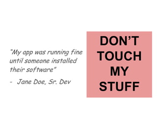 “My app was running fine
until someone installed
their software”
- Jane Doe, Sr. Dev
DON’T
TOUCH
MY
STUFF
 