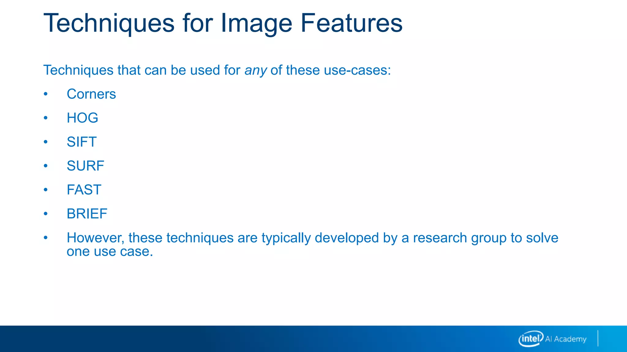 Techniques for Image Features
Techniques that can be used for any of these use-cases:
• Corners
• HOG
• SIFT
• SURF
• FAST
• BRIEF
• However, these techniques are typically developed by a research group to solve
one use case.
 