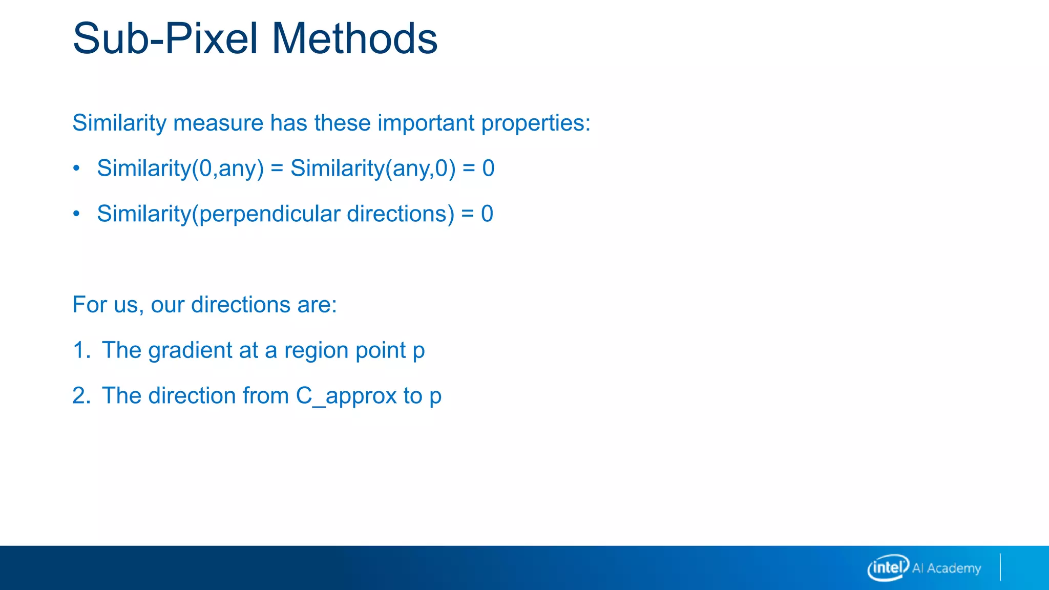 Sub-Pixel Methods
Similarity measure has these important properties:
• Similarity(0,any) = Similarity(any,0) = 0
• Similarity(perpendicular directions) = 0
For us, our directions are:
1. The gradient at a region point p
2. The direction from C_approx to p
 