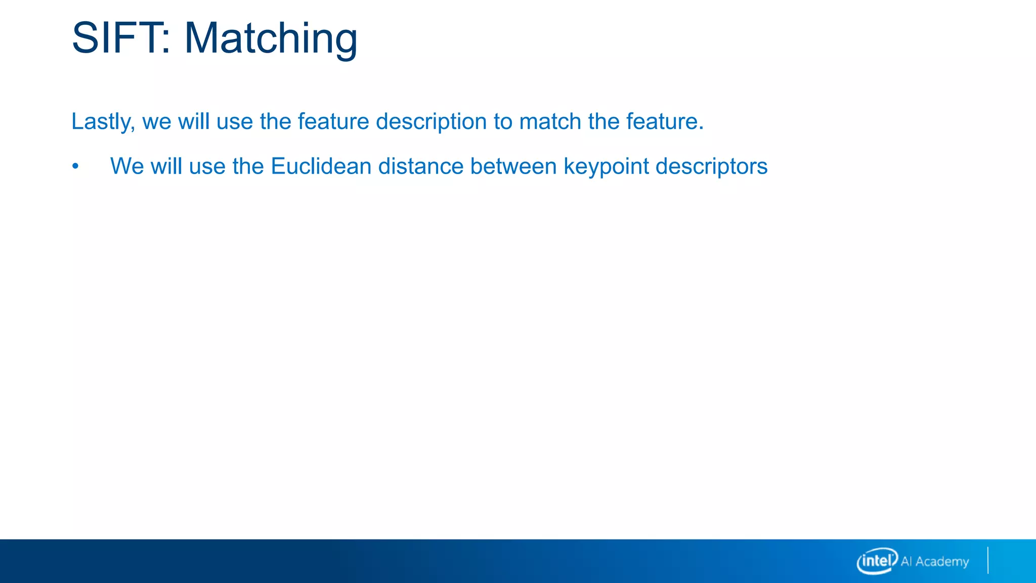 SIFT: Matching
Lastly, we will use the feature description to match the feature.
• We will use the Euclidean distance between keypoint descriptors
 
