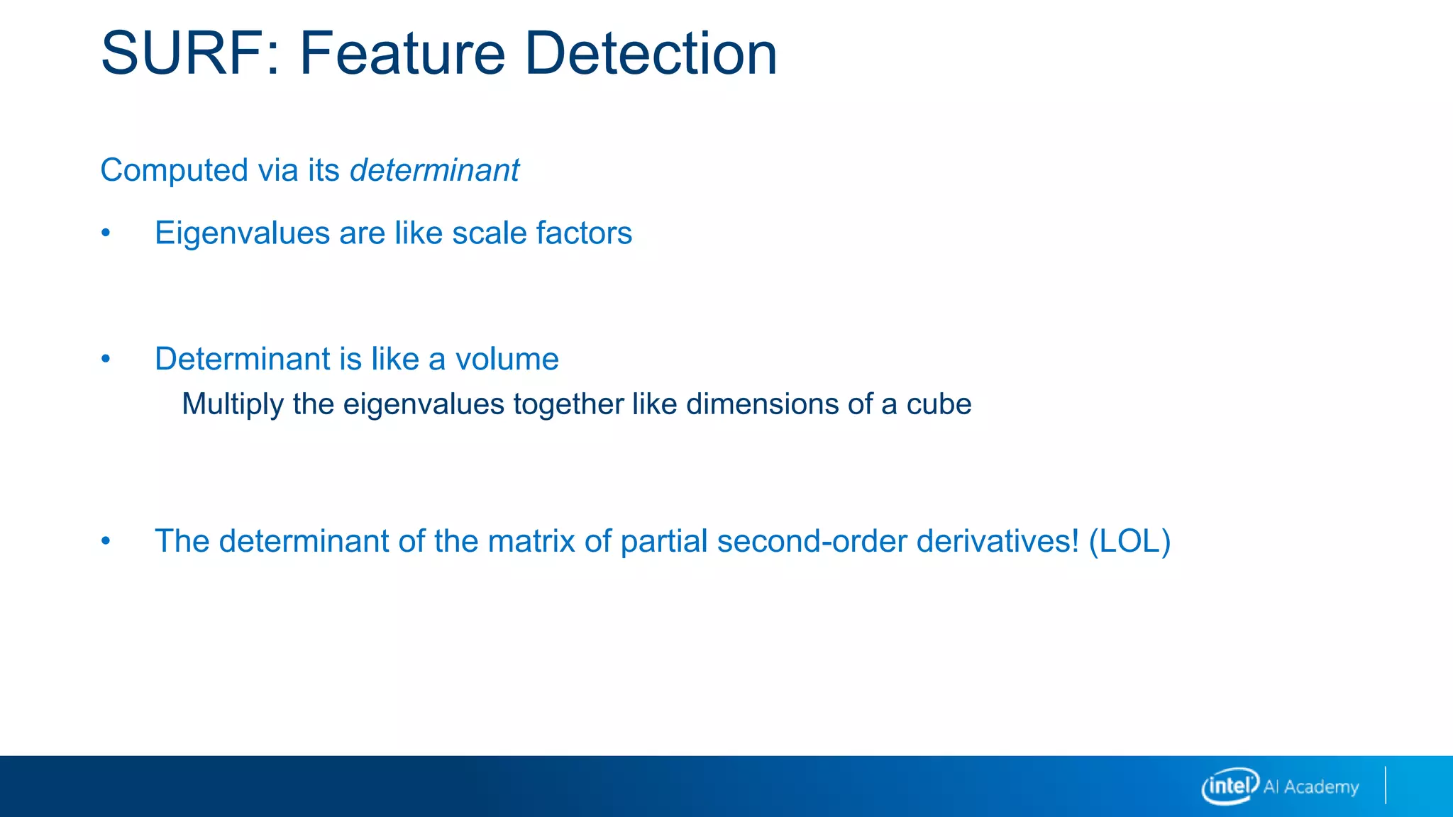 SURF: Feature Detection
Computed via its determinant
• Eigenvalues are like scale factors
• Determinant is like a volume
Multiply the eigenvalues together like dimensions of a cube
• The determinant of the matrix of partial second-order derivatives! (LOL)
 