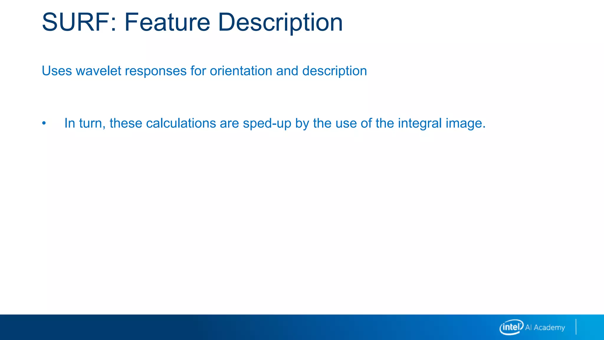 SURF: Feature Description
Uses wavelet responses for orientation and description
• In turn, these calculations are sped-up by the use of the integral image.
 