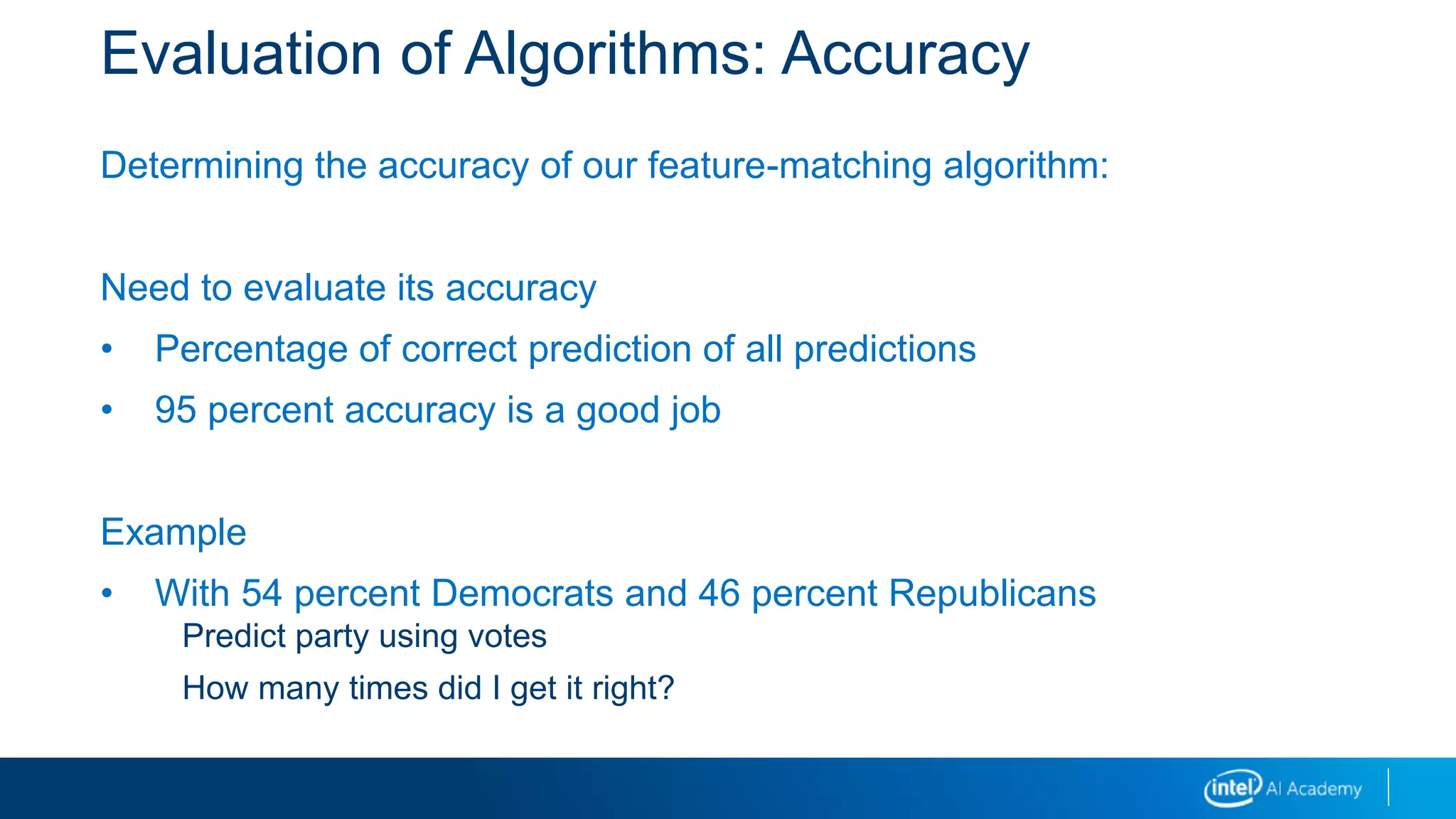 Evaluation of Algorithms: Accuracy
Determining the accuracy of our feature-matching algorithm:
Need to evaluate its accuracy
• Percentage of correct prediction of all predictions
• 95 percent accuracy is a good job
Example
• With 54 percent Democrats and 46 percent Republicans
Predict party using votes
How many times did I get it right?
 
