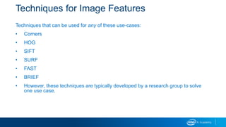 Techniques for Image Features
Techniques that can be used for any of these use-cases:
• Corners
• HOG
• SIFT
• SURF
• FAST
• BRIEF
• However, these techniques are typically developed by a research group to solve
one use case.
 