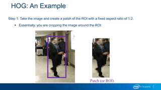 HOG: An Example
Step 1: Take the image and create a patch of the ROI with a fixed aspect ratio of 1:2.
 Essentially, you are cropping the image around the ROI.
Patch (or ROI)
 