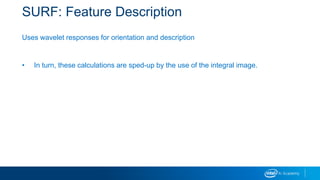 SURF: Feature Description
Uses wavelet responses for orientation and description
• In turn, these calculations are sped-up by the use of the integral image.
 