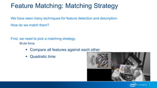 Feature Matching: Matching Strategy
We have seen many techniques for feature detection and description.
How do we match them?
First, we need to pick a matching strategy.
Brute force
 Compare all features against each other
 Quadratic time
 