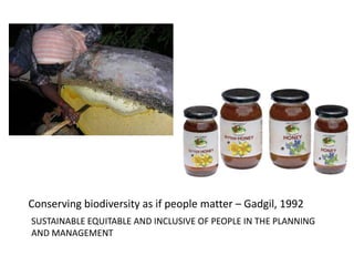 SUSTAINABLE EQUITABLE AND INCLUSIVE OF PEOPLE IN THE PLANNING
AND MANAGEMENT
Conserving biodiversity as if people matter – Gadgil, 1992
 