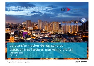 ASSA ABLOY is the global leader in door opening
solutions, dedicated to satisfying end-user needs
for security, safety and convenience
© ASSA ABLOY. All rights reserved
La transformación de los canales
tradicionales hacia el marketing digital
Indusmedia
Oct 17
 