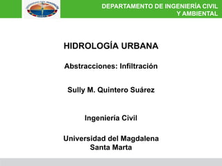 HIDROLOGÍA URBANA
Abstracciones: Infiltración
Sully M. Quintero Suárez
Universidad del Magdalena
Santa Marta
Ingeniería Civil
DEPARTAMENTO DE INGENIERÍA CIVIL
Y AMBIENTAL
 