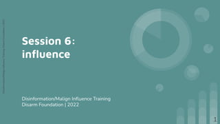 Disinformation/Malign
Inﬂuence
Training,
Disarm
Foundation
|
2022
Session 6:
inﬂuence
Disinformation/Malign Inﬂuence Training
Disarm Foundation | 2022
1
 