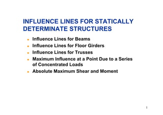 INFLUENCE LINES FOR STATICALLY
DETERMINATE STRUCTURES
 !   Influence Lines for Beams
 !   Influence Lines for Floor Girders
 !   Influence Lines for Trusses
 !   Maximum Influence at a Point Due to a Series
     of Concentrated Loads
 !   Absolute Maximum Shear and Moment




                                                    1
 