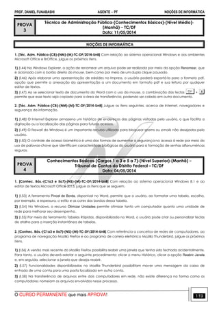 PROF. DANIEL FUNABASHI AGENTE − PF NOÇÕES DE INFORMÁTICA 
PROVA 
3 
Técnico de Administração Pública-(Conhecimentos Básicos)-(Nível Médio)- 
(Manhã) − TC/DF 
Data: 11/05/2014 
NOÇÕES DE INFORMÁTICA 
1. [Téc. Adm. Pública-(CB)-(NM)-(M)-TC-DF/2014-UnB] Com relação ao sistema operacional Windows e aos ambientes 
Microsoft Office e BrOffice, julgue os próximos itens. 
1) (I.44) No Windows Explorer, a ação de renomear um arquivo pode ser realizada por meio da opção Renomear, que 
é acionada com o botão direito do mouse, bem como por meio de um duplo clique pausado. 
2) (I.46) Após elaborar uma apresentação de eslaides no Impress, o usuário poderá exportá-la para o formato pdf, 
opção que permite a anexação da apresentação a um documento em formato pdf e sua leitura por qualquer 
editor de textos. 
3) (I.47) Ao se selecionar texto de documento do Word com o uso do mouse, a combinação das teclas + 
permite que esse texto seja copiado para a área de transferência, podendo ser colado em outro documento. 
2. [Téc. Adm. Pública-(CB)-(NM)-(M)-TC-DF/2014-UnB] Julgue os itens seguintes, acerca de Internet, navegadores e 
segurança da informação. 
1) (I.48) O Internet Explorer armazena um histórico de endereços das páginas visitadas pelo usuário, o que facilita a 
digitação ou a localização das páginas para futuros acessos. 
2) (I.49) O firewall do Windows é um importante recurso utilizado para bloquear spams ou emails não desejados pelo 
usuário. 
3) (I.50) O controle de acesso biométrico é uma das formas de aumentar a segurança no acesso à rede por meio do 
uso de palavras-chave que identificam características biológicas do usuário para a formação de senhas alfanuméricas 
seguras. 
PROVA 
4 
Conhecimentos Básicos-(Cargos 1 a 3 e 5 a 7)-(Nível Superior)-(Manhã) – 
Tribunal de Contas do Distrito Federal – TC/DF 
Data: 04/05/2014 
1. [Conhec. Bás.-(C1a3 e 5a7)-(NS)-(M)-TC-DF/2014-UnB] Com relação ao sistema operacional Windows 8.1 e ao 
editor de textos Microsoft Office 2013, julgue os itens que se seguem. 
1) (I.53) A ferramenta Pincel de Borda, disponível no Word, permite que o usuário, ao formatar uma tabela, escolha, 
por exemplo, a espessura, o estilo e as cores das bordas dessa tabela. 
2) (I.54) No Windows, o recurso Otimizar Unidades permite otimizar tanto um computador quanto uma unidade de 
rede para melhorar seu desempenho. 
3) (I.55) Por meio da ferramenta Tabelas Rápidas, disponibilizada no Word, o usuário pode criar ou personalizar teclas 
de atalho para a inserção instantânea de tabelas. 
2. [Conhec. Bás.-(C1a3 e 5a7)-(NS)-(M)-TC-DF/2014-UnB] Com referência a conceitos de redes de computadores, ao 
programa de navegação Mozilla Firefox e ao programa de correio eletrônico Mozilla Thunderbird, julgue os próximos 
itens. 
1) (I.56) A versão mais recente do Mozilla Firefox possibilita reabrir uma janela que tenha sido fechada acidentalmente. 
Para tanto, o usuário deverá adotar o seguinte procedimento: clicar o menu Histórico, clicar a opção Reabrir Janela 
e, em seguida, selecionar a janela que deseja reabrir. 
2) (I.57) Funcionalidades disponibilizadas no Mozilla Thunderbird possibilitam mover uma mensagem da caixa de 
entrada de uma conta para uma pasta localizada em outra conta. 
3) (I.58) Na transferência de arquivos entre dois computadores em rede, não existe diferença na forma como os 
computadores nomeiam os arquivos envolvidos nesse processo. 
O CURSO PERMANENTE que mais APROVA! 119 
 