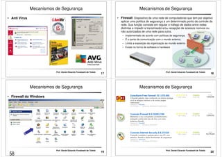 Mecanismos de Segurança 
• Anti Vírus 
17 Prof. Daniel Eduardo Funabashi de Toledo 
Mecanismos de Segurança 
• Firewall: Dispositivo de uma rede de computadores que tem por objetivo 
aplicar uma política de segurança a um determinado ponto de controle da 
rede. Sua função consiste em regular o tráfego de dados entre redes 
distintas e impedir a transmissão e/ou recepção de acessos nocivos ou 
não autorizados de uma rede para outra. 
– Implementado de acordo com políticas de segurança. 
– É o ponto de comunicação com o mundo externo; 
– Limita a exposição da organização ao mundo externo 
– Existe na forma de software e hardware 
18 Prof. Daniel Eduardo Funabashi de Toledo 
Mecanismos de Segurança 
• Firewall do Windows 
19 Prof. Daniel Eduardo Funabashi de Toledo 
Mecanismos de Segurança 
20 Prof. Daniel Eduardo Funabashi de Toledo 
58 
 
