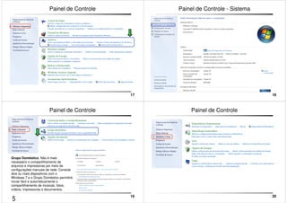 17 
Painel de Controle 
18 
Painel de Controle - Sistema 
19 
Painel de Controle 
Grupo Doméstico: Não é mais 
necessário o compartilhamento de 
arquivos e impressoras por meio de 
configurações manuais de rede. Conecte 
dois ou mais dispositivos com o 
Windows 7 e o Grupo Doméstico permitirá 
iniciar fácil e automaticamente o 
compartilhamento de músicas, fotos, 
vídeos, impressoras e documentos. 
20 
Painel de Controle 
5 
 