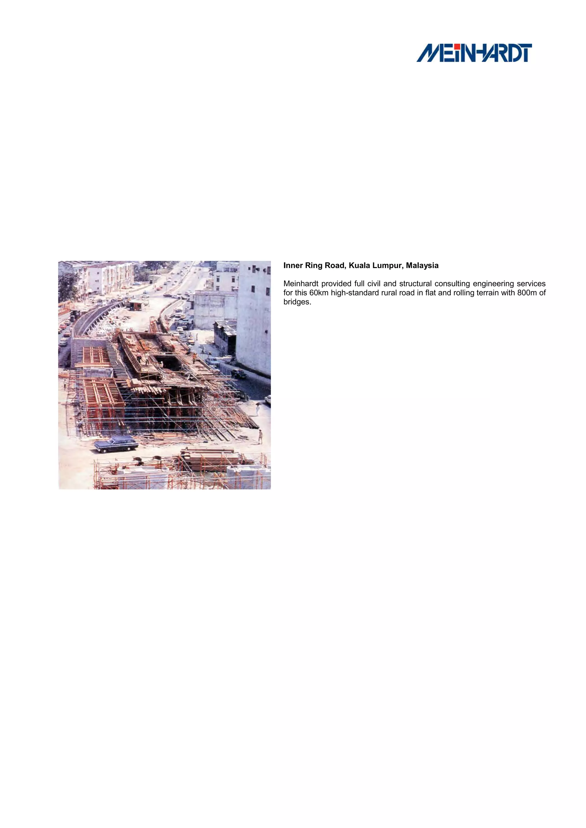 Inner Ring Road, Kuala Lumpur, Malaysia

Meinhardt provided full civil and structural consulting engineering services
for this 60km high-standard rural road in flat and rolling terrain with 800m of
bridges.
 