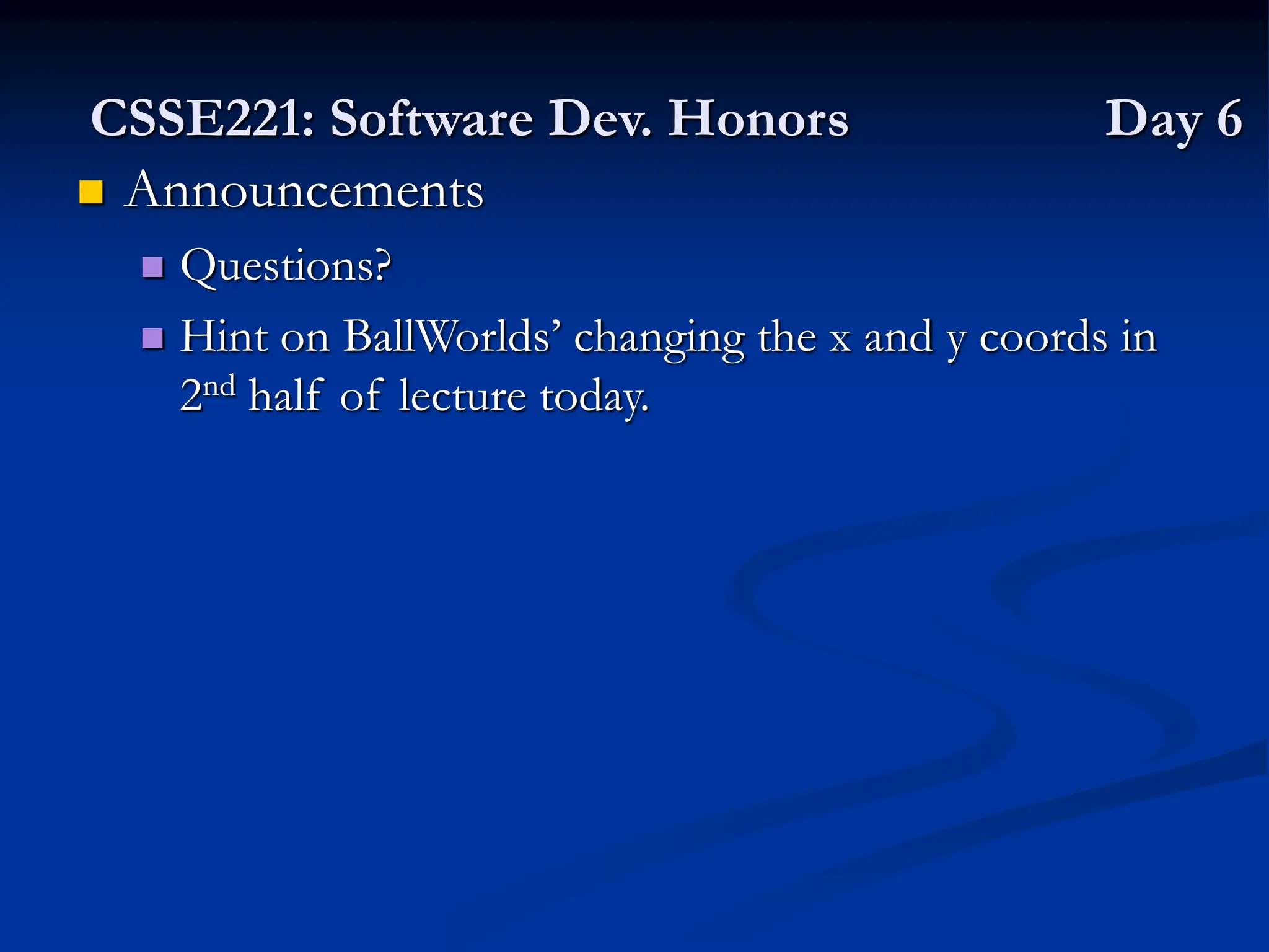 CSSE221: Software Dev. Honors Day 6  Announcements  Questions?  Hint on BallWorlds’ changing the x and y coords in 2nd half of lecture today. 