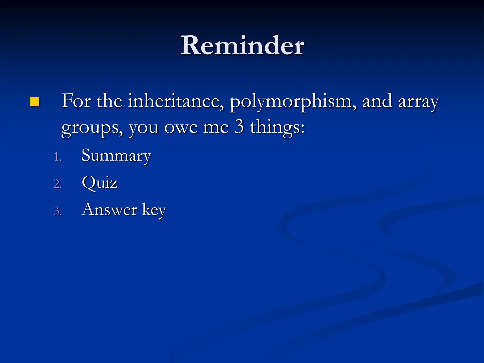Reminder  For the inheritance, polymorphism, and array groups, you owe me 3 things: 1. Summary 2. Quiz 3. Answer key 