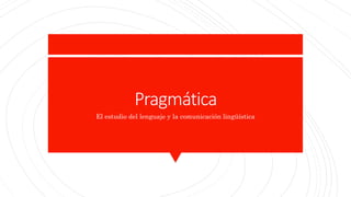 Pragmática
El estudio del lenguaje y la comunicación lingüística
 