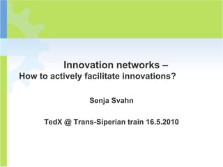 Innovation networks –How to actively facilitate innovations? Senja Svahn TedX @ Trans-Siperian train 16.5.2010 