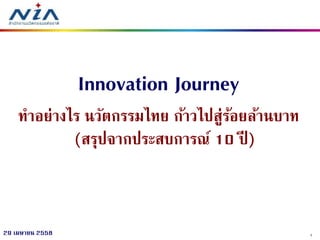 129 เมษายน 2558
Innovation Journey
ทาอย่างไร นวัตกรรมไทย ก้าวไปสู่ร้อยล้านบาท
(สรุปจากประสบการณ์ 10 ปี )
 