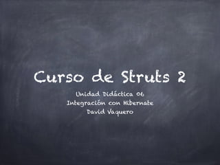 Curso de Struts 2
Unidad Didáctica 06
Integración con Hibernate
David Vaquero
 