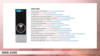 VIDEO LINKS
How smart is today's artificial intelligence? Dec 19,2017 https://youtu.be/IJKjMIU55pE
Ai Myth and Reality Jun 7, 2016 https://youtu.be/Jo6OM5tmjIo
A.I. Is a Big Fat Lie Jan 22, 2019 – The Dr. Data Show https://youtu.be/xnKkHaALj1U
The big debate about the future of work, explained Nov 13, 2017 https://youtu.be/TUmyygCMMGA
10 reasons why human level Artificial Intelligence is a false promise Mar 21, 2015 https://youtu.be/KyrUC0biqTA
The big debate about the future of work, explained Nov 13, 2017 https://youtu.be/TUmyygCMMGA
The real cost of smart speakers Dec 28, 2020 https://youtu.be/IUEN2TAqlmU
The Infinite Pattern That Never Repeats Sep 30, 2020 https://youtu.be/48sCx-wBs34
The Backwards Brain Bicycle Apr 24, 2015 Smarter Every Day (7.55) https://youtu.be/MFzDaBzBlL0
Automation Aug 17, 2014 Alessandro Falsone https://youtu.be/XJLMW6l303g
How Intelligent is Artificial Intelligence? Sep 27, 2013 Computerphile https://youtu.be/hcoa7OMAmRk
The Rise of Artificial Intelligence Jul 11, 2013 Off Book - PBS Digital Studios https://youtu.be/53K1dMyslJg
Artificial Intelligence Nov 17, 2014 Computer History Museum (8:00) https://youtu.be/NGZx5GAUPys
Quantum Computers Explained – Limits of Human Technology Dec 8, 2015 Kurzgesagt – In a Nutshell (7:16) https://youtu.be/JhHMJCUmq28
IBM Watson: Final Jeopardy! and the Future of Watson Feb 16, 2011 IBM (10:14) https://youtu.be/lI-M7O_bRNg
This Canadian Genius Created Modern AI Jun 25, 2018 Bloomberg Quicktake (8:32) https://youtu.be/l9RWTMNnvi4
How Does a Quantum Computer Work? Jun 17, 2013 Veritasium (6:46) https://youtu.be/g_IaVepNDT4
The Machine that Changed the World - Episode 4 - The Thinking Machine BBC Jan 20, 2015 https://youtu.be/enWWlx7-t0k
 